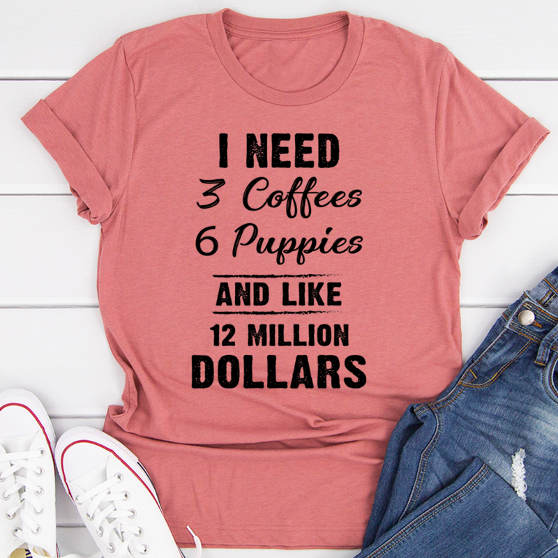 I Need 3 Coffees 6 Puppies and Like 12 Million Dollars T-Shirt