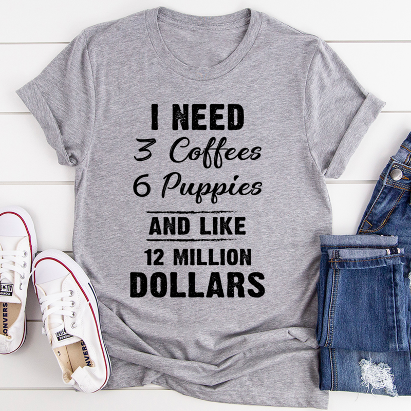 I Need 3 Coffees 6 Puppies and Like 12 Million Dollars T-Shirt